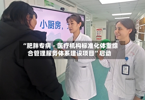 “肥胖专病－医疗机构标准化体重综合管理服务体系建设项目”启动-第3张图片