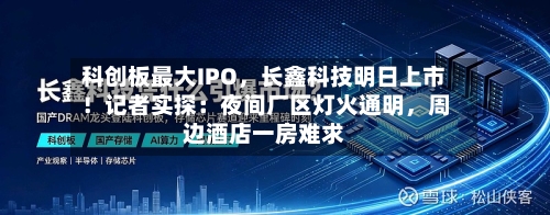 科创板最大IPO	，长鑫科技明日上市！记者实探：夜间厂区灯火通明，周边酒店一房难求-第2张图片