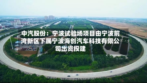 中汽股份：宁波试验场项目由宁波前湾新区下属宁波海创汽车科技有限公司出资投建-第1张图片