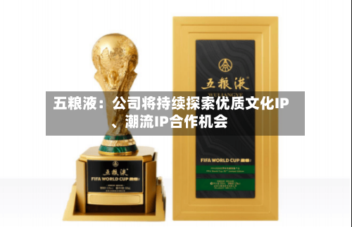 五粮液：公司将持续探索优质文化IP、潮流IP合作机会-第1张图片