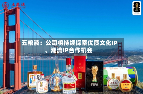 五粮液：公司将持续探索优质文化IP	、潮流IP合作机会-第2张图片