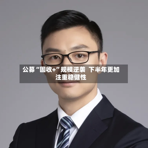 公募“固收+	”规模逆袭  下半年更加注重稳健性-第2张图片