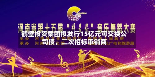 鹤壁投资集团拟发行15亿元可交换公司债,二次招标承销商