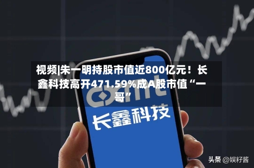 视频|朱一明持股市值近800亿元！长鑫科技高开471.59%成A股市值“一哥”-第3张图片