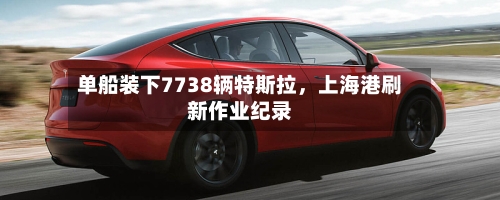 单船装下7738辆特斯拉	，上海港刷新作业纪录-第2张图片