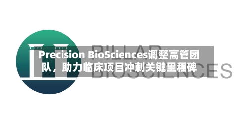 Precision BioSciences调整高管团队	，助力临床项目冲刺关键里程碑-第2张图片
