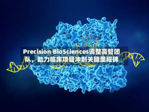 Precision BioSciences调整高管团队	，助力临床项目冲刺关键里程碑-第3张图片