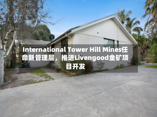 International Tower Hill Mines任命新管理层	，推进Livengood金矿项目开发-第3张图片