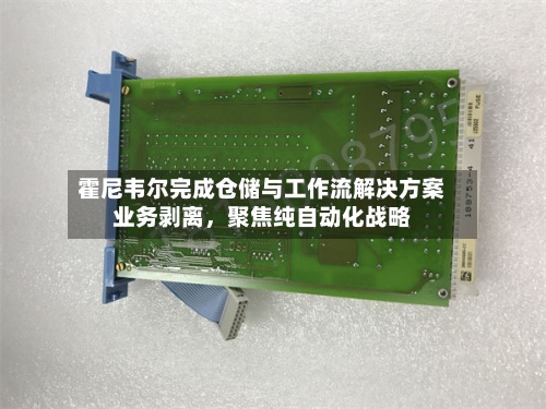 霍尼韦尔完成仓储与工作流解决方案业务剥离	，聚焦纯自动化战略-第2张图片
