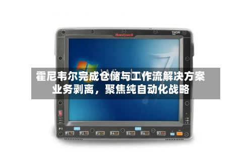 霍尼韦尔完成仓储与工作流解决方案业务剥离，聚焦纯自动化战略-第3张图片