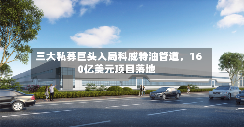 三大私募巨头入局科威特油管道	，160亿美元项目落地-第2张图片