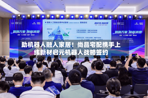 助机器人融入家居！尚品宅配携手上纬新材启元机器人战略签约-第3张图片