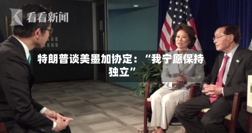 特朗普谈美墨加协定：“我宁愿保持独立	”-第2张图片