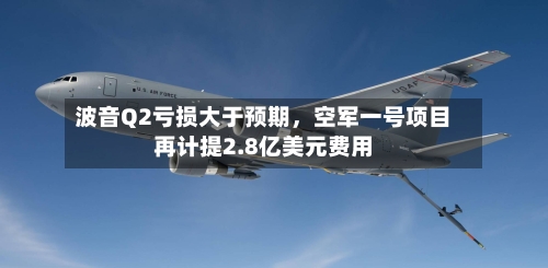 波音Q2亏损大于预期，空军一号项目再计提2.8亿美元费用-第1张图片