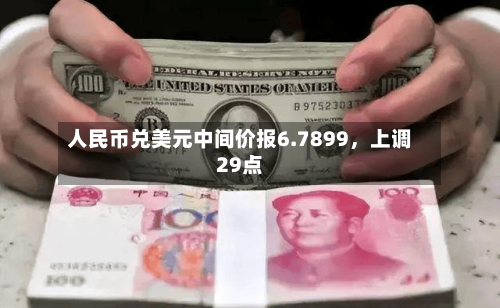 人民币兑美元中间价报6.7899	，上调29点-第1张图片