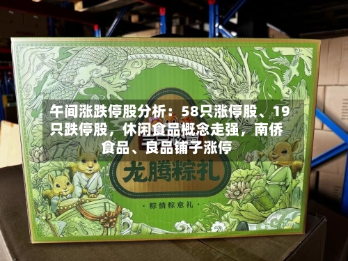 午间涨跌停股分析：58只涨停股、19只跌停股，休闲食品概念走强	，南侨食品	、良品铺子涨停-第3张图片