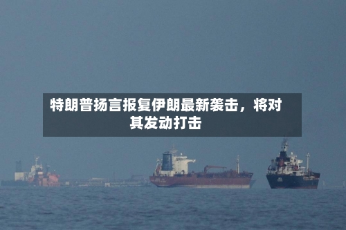 特朗普扬言报复伊朗最新袭击，将对其发动打击-第3张图片