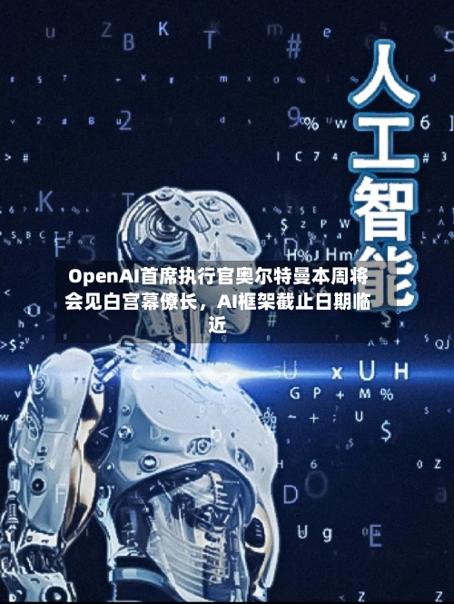 OpenAI首席执行官奥尔特曼本周将会见白宫幕僚长，AI框架截止日期临近-第2张图片