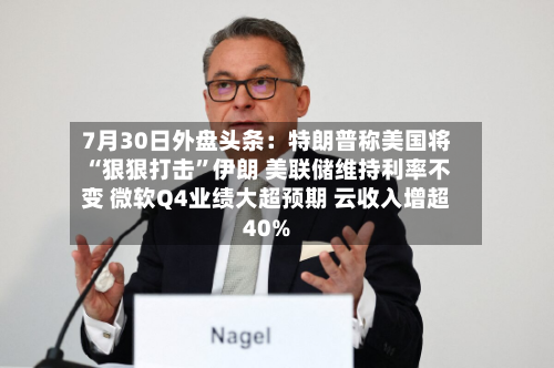 7月30日外盘头条：特朗普称美国将“狠狠打击”伊朗 美联储维持利率不变 微软Q4业绩大超预期 云收入增超40%-第1张图片
