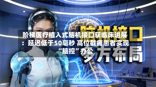 阶梯医疗植入式脑机接口获临床进展：延迟低于50毫秒 高位截瘫患者实现“脑控	”办公-第2张图片