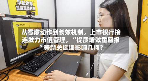 从零散动作到长效机制，上市银行接连发力市值管理，“提质增效重回报”等新关键词影响几何？-第3张图片