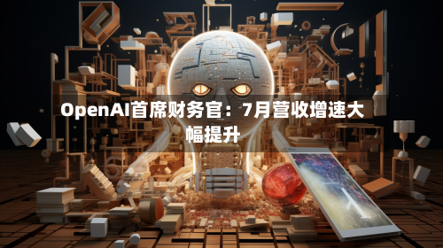 OpenAI首席财务官:7月营收增速大幅提升