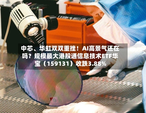 中芯、华虹双双重挫！AI高景气还在吗？规模最大港股通信息技术ETF华宝（159131）收跌3.88%-第2张图片
