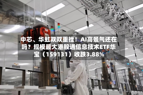 中芯、华虹双双重挫！AI高景气还在吗？规模最大港股通信息技术ETF华宝（159131）收跌3.88%-第3张图片