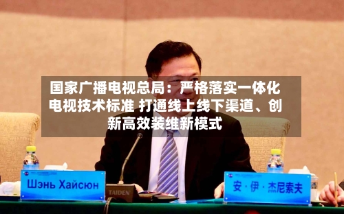 国家广播电视总局：严格落实一体化电视技术标准 打通线上线下渠道、创新高效装维新模式-第2张图片
