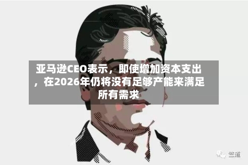 亚马逊CEO表示	，即使增加资本支出，在2026年仍将没有足够产能来满足所有需求-第2张图片