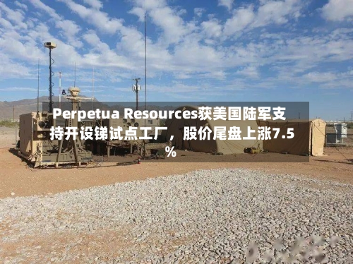Perpetua Resources获美国陆军支持开设锑试点工厂,股价尾盘上涨7.5%