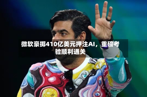 微软豪掷410亿美元押注AI，重磅考验顺利通关-第2张图片