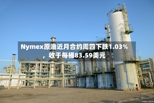 Nymex原油近月合约周四下跌1.03%	，收于每桶83.59美元-第3张图片