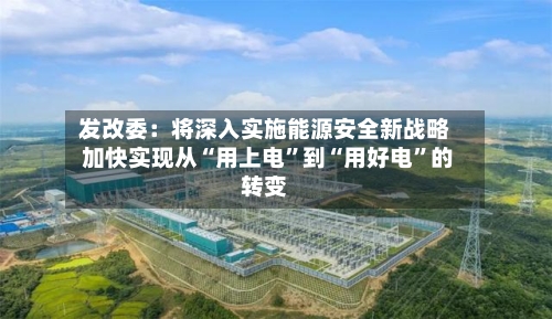 发改委：将深入实施能源安全新战略 加快实现从“用上电”到“用好电”的转变-第2张图片