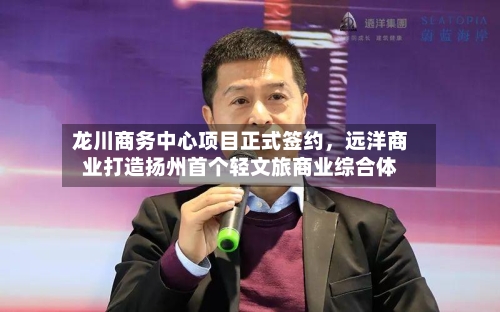 龙川商务中心项目正式签约，远洋商业打造扬州首个轻文旅商业综合体-第2张图片