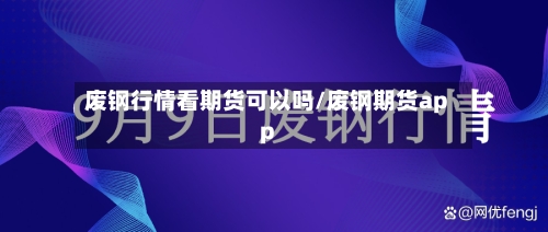 废钢行情看期货可以吗/废钢期货app-第3张图片