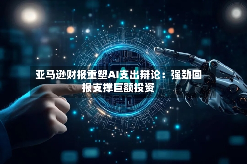 亚马逊财报重塑AI支出辩论:强劲回报支撑巨额投资-第2张图片