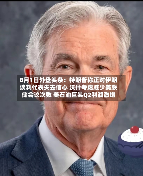 8月1日外盘头条:特朗普称正对伊朗谈判代表失去信心 沃什考虑减少美联储会议次数 美石油巨头Q2利润激增-第1张图片