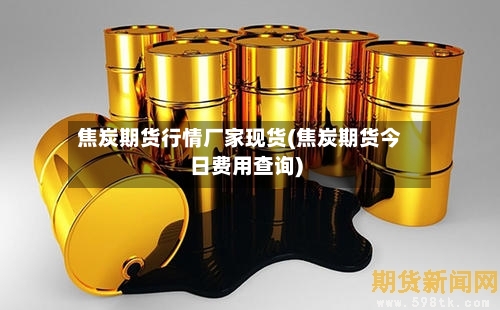 焦炭期货行情厂家现货(焦炭期货今日费用查询)