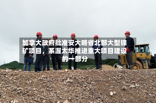加拿大政府批准安大略省北部大型镍矿项目	，系渥太华推进重大项目建设的一部分-第3张图片