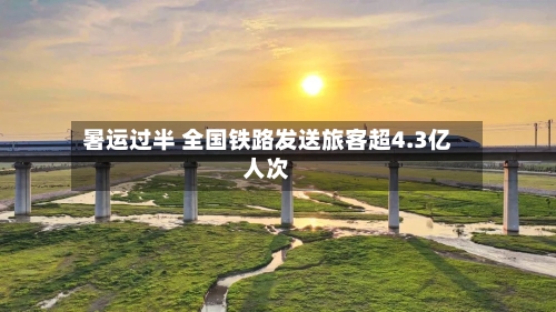 暑运过半 全国铁路发送旅客超4.3亿人次