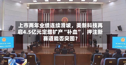 上市两年业绩连续滑坡	，美新科技再启4.5亿元定增扩产“补血	”，押注新赛道能否突围？-第2张图片