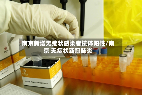 南京新增无症状感染者抗体阳性/南京 无症状新冠肺炎