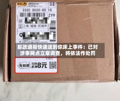 邮政通报快递送到你床上事件：已对涉事网点立案调查，将依法作处罚