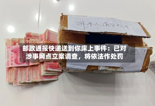 邮政通报快递送到你床上事件：已对涉事网点立案调查，将依法作处罚-第3张图片