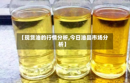 【现货油的行情分析,今日油品市场分析】