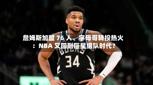 詹姆斯加盟 76 人、字母哥转投热火：NBA 又回到巨星组队时代？-第2张图片