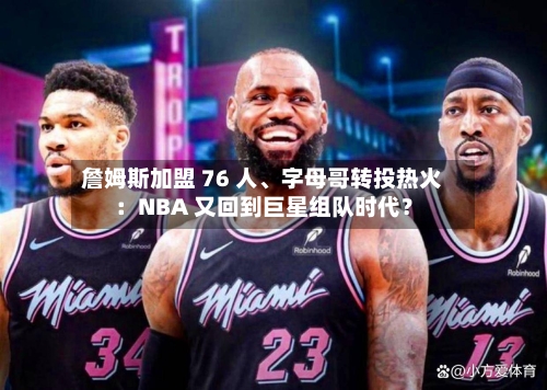 詹姆斯加盟 76 人	、字母哥转投热火：NBA 又回到巨星组队时代？-第3张图片