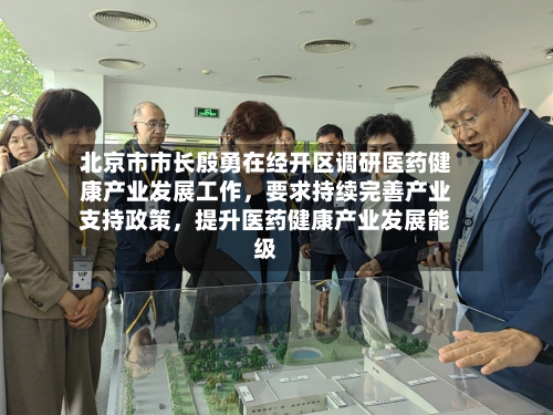 北京市市长殷勇在经开区调研医药健康产业发展工作，要求持续完善产业支持政策，提升医药健康产业发展能级-第2张图片