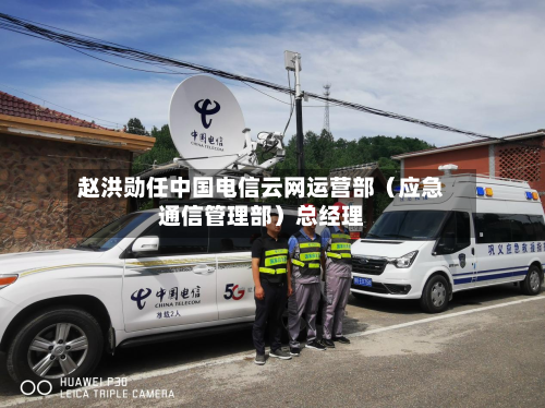 赵洪勋任中国电信云网运营部(应急通信管理部)总经理